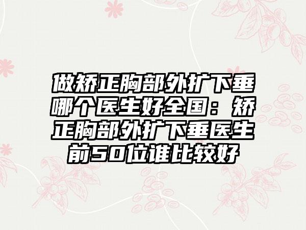 做矫正胸部外扩下垂哪个医生好全国：矫正胸部外扩下垂医生前50位谁比较好