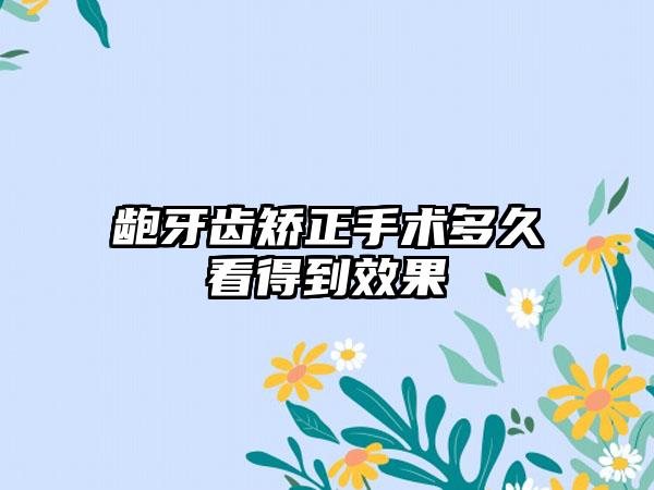 龅牙齿矫正手术多久看得到效果