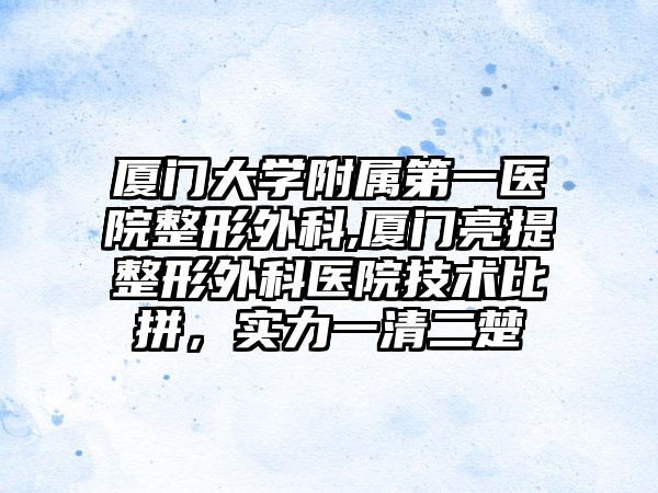 厦门大学附属第一医院整形外科,厦门亮提整形外科医院技术比拼，实力一清二楚