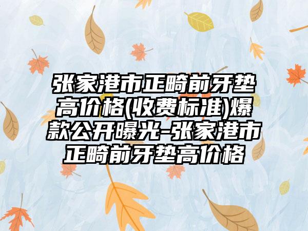 张家港市正畸前牙垫高价格(收费标准)爆款公开曝光-张家港市正畸前牙垫高价格