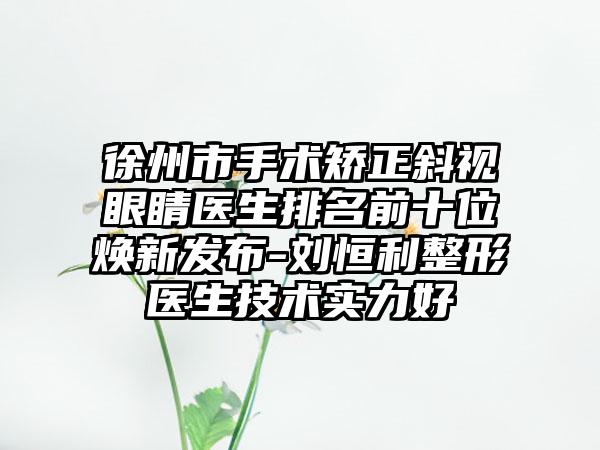 徐州市手术矫正斜视眼睛医生排名前十位焕新发布-刘恒利整形医生技术实力好