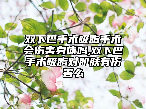 双下巴手术吸脂手术会伤害身体吗,双下巴手术吸脂对肌肤有伤害么