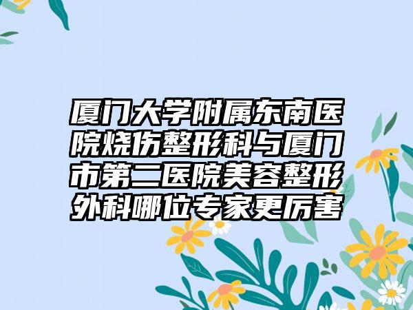 厦门大学附属东南医院烧伤整形科与厦门市第二医院美容整形外科哪位专家更厉害