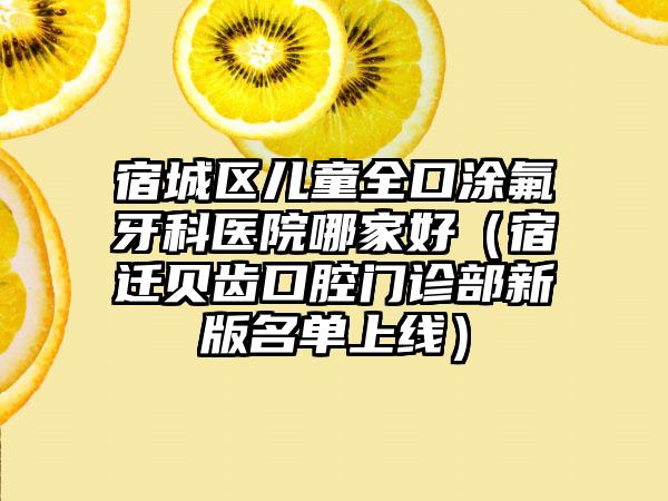 宿城区儿童全口涂氟牙科医院哪家好（宿迁贝齿口腔门诊部新版名单上线）