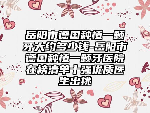 岳阳市德国种植一颗牙大约多少钱-岳阳市德国种植一颗牙医院在榜清单十强优质医生出挑
