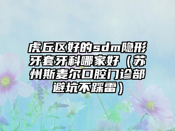 虎丘区好的sdm隐形牙套牙科哪家好（苏州斯麦尔口腔门诊部避坑不踩雷）