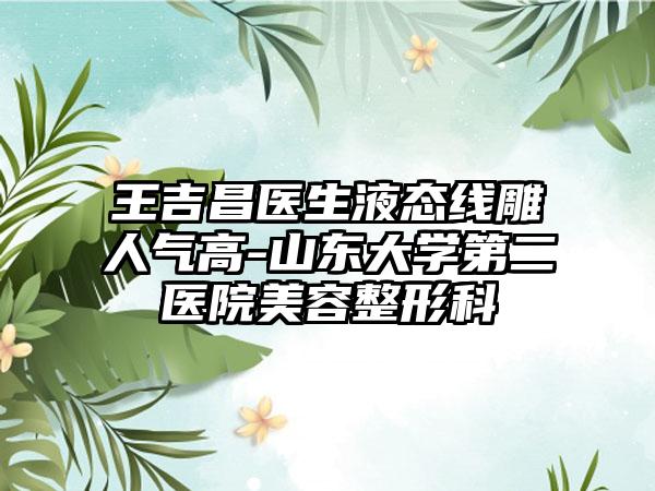 王吉昌医生液态线雕人气高-山东大学第二医院美容整形科