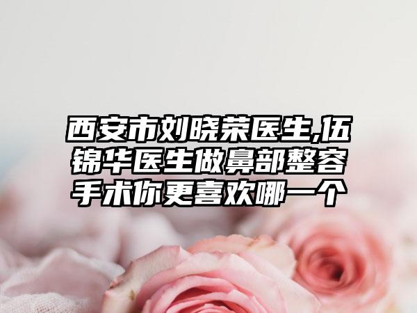 西安市刘晓荣医生,伍锦华医生做鼻部整容手术你更喜欢哪一个