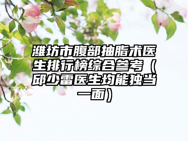 潍坊市腹部抽脂术医生排行榜综合参考（邱少雷医生均能独当一面）