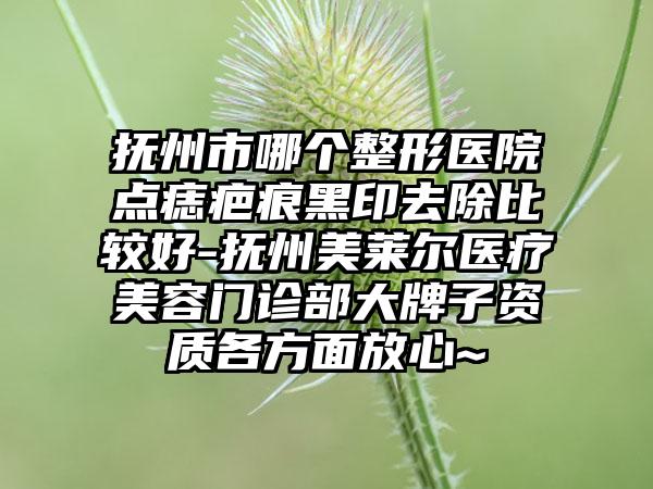 抚州市哪个整形医院点痣疤痕黑印去除比较好-抚州美莱尔医疗美容门诊部大牌子资质各方面放心~