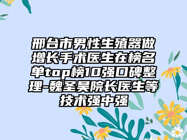 邢台市男性生殖器做增长手术医生在榜名单top榜10强口碑整理-魏圣昊院长医生等技术强中强