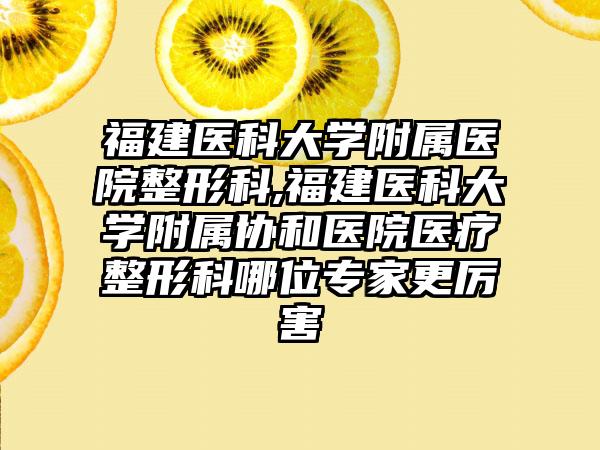 福建医科大学附属医院整形科,福建医科大学附属协和医院医疗整形科哪位专家更厉害