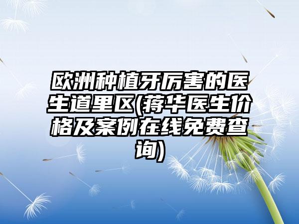 欧洲种植牙厉害的医生道里区(蒋华医生价格及案例在线免费查询)