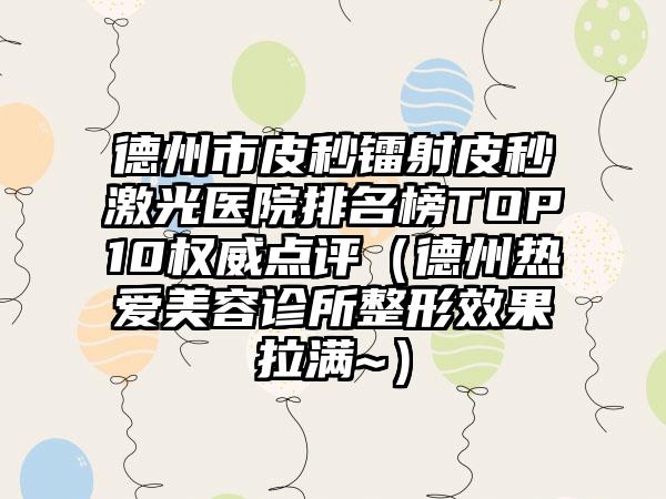 德州市皮秒镭射皮秒激光医院排名榜TOP10权威点评（德州热爱美容诊所整形效果拉满~）