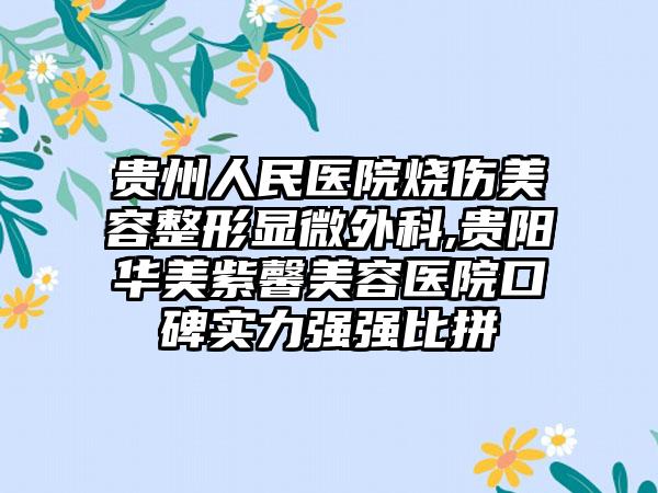 贵州人民医院烧伤美容整形显微外科,贵阳华美紫馨美容医院口碑实力强强比拼