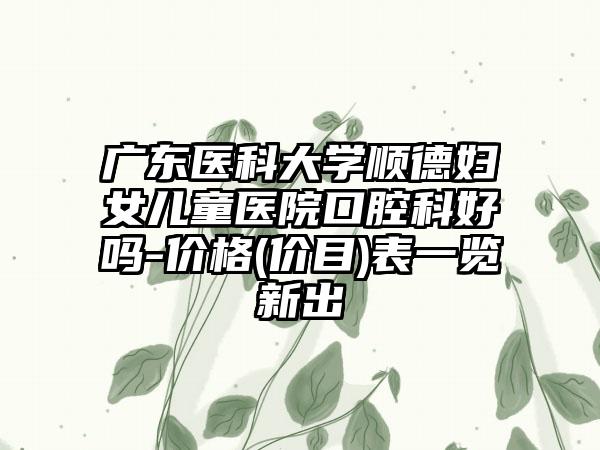 广东医科大学顺德妇女儿童医院口腔科好吗-价格(价目)表一览新出