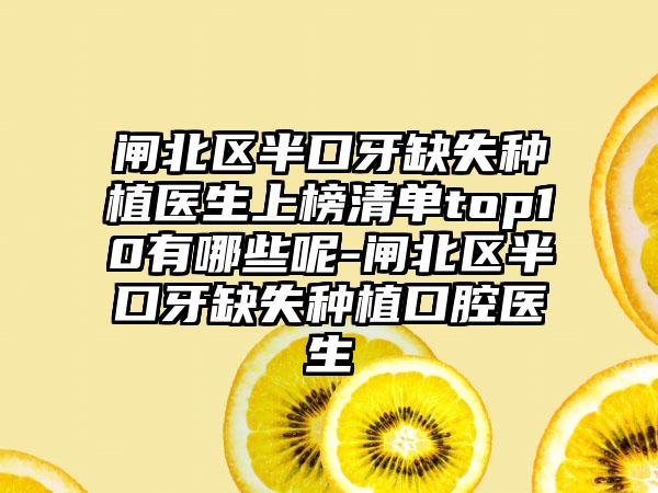 闸北区半口牙缺失种植医生上榜清单top10有哪些呢-闸北区半口牙缺失种植口腔医生
