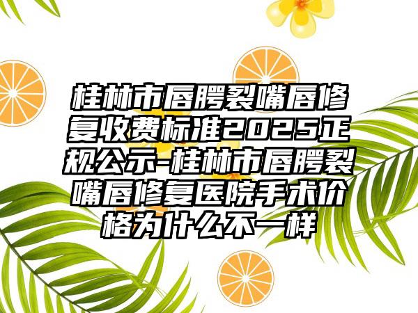 桂林市唇腭裂嘴唇修复收费标准2025正规公示-桂林市唇腭裂嘴唇修复医院手术价格为什么不一样
