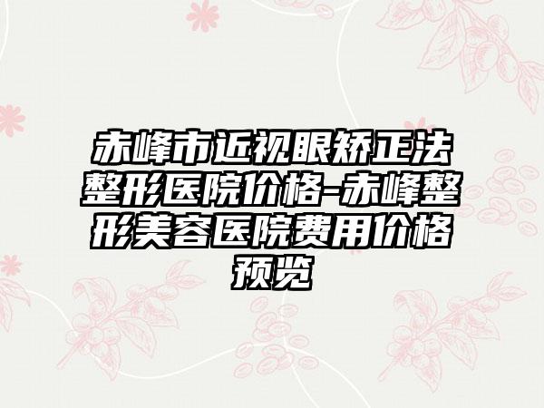 赤峰市近视眼矫正法整形医院价格-赤峰整形美容医院费用价格预览