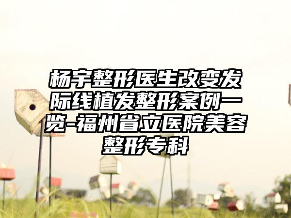 杨宇整形医生改变发际线植发整形案例一览-福州省立医院美容整形专科