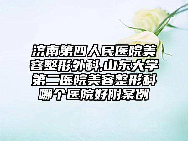 济南第四人民医院美容整形外科,山东大学第二医院美容整形科哪个医院好附案例