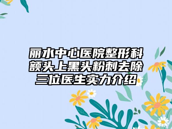 丽水中心医院整形科额头上黑头粉刺去除三位医生实力介绍