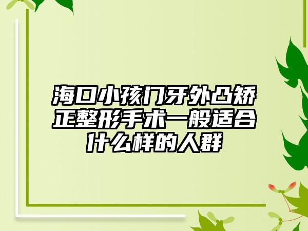 海口小孩门牙外凸矫正整形手术一般适合什么样的人群