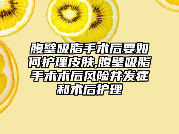 腹壁吸脂手术后要如何护理皮肤,腹壁吸脂手术术后风险并发症和术后护理